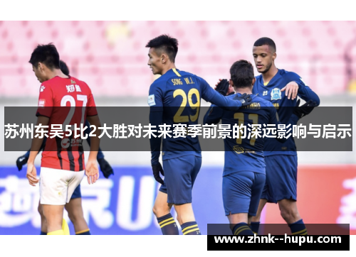 苏州东吴5比2大胜对未来赛季前景的深远影响与启示 苏州东吴5比2大胜对未来赛季前景的深远影响与启示