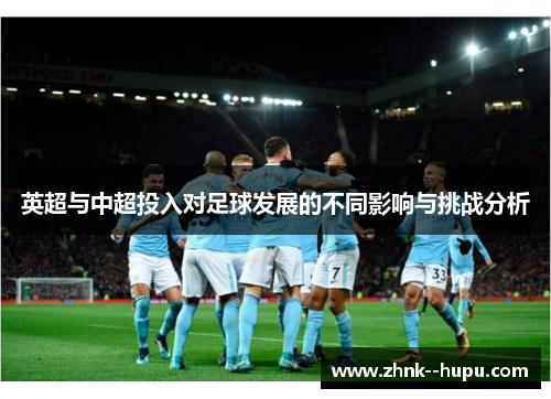 英超与中超投入对足球发展的不同影响与挑战分析 英超与中超投入对足球发展的不同影响与挑战分析