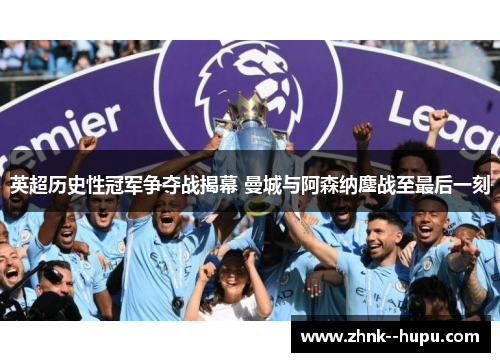 英超历史性冠军争夺战揭幕 曼城与阿森纳鏖战至最后一刻