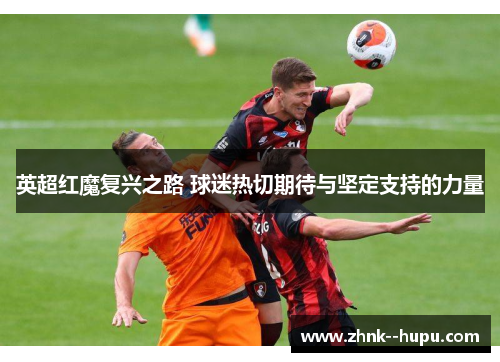 英超红魔复兴之路 球迷热切期待与坚定支持的力量 英超红魔复兴之路 球迷热切期待与坚定支持的力量