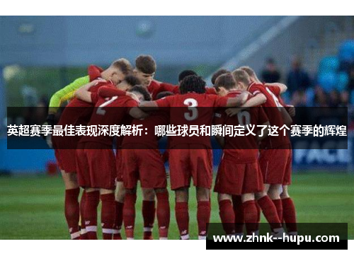 英超赛季最佳表现深度解析:哪些球员和瞬间定义了这个赛季的辉煌 英超赛季最佳表现深度解析:哪些球员和瞬间定义了这个赛季的辉煌