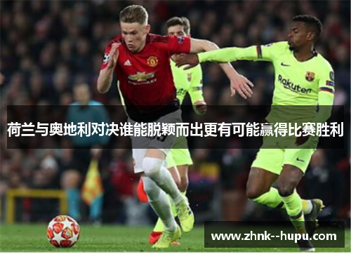 荷兰与奥地利对决谁能脱颖而出更有可能赢得比赛胜利 荷兰与奥地利对决谁能脱颖而出更有可能赢得比赛胜利