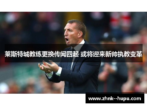 莱斯特城教练更换传闻四起 或将迎来新帅执教变革 莱斯特城教练更换传闻四起 或将迎来新帅执教变革