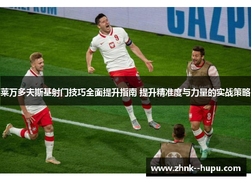 莱万多夫斯基射门技巧全面提升指南 提升精准度与力量的实战策略 莱万多夫斯基射门技巧全面提升指南 提升精准度与力量的实战策略