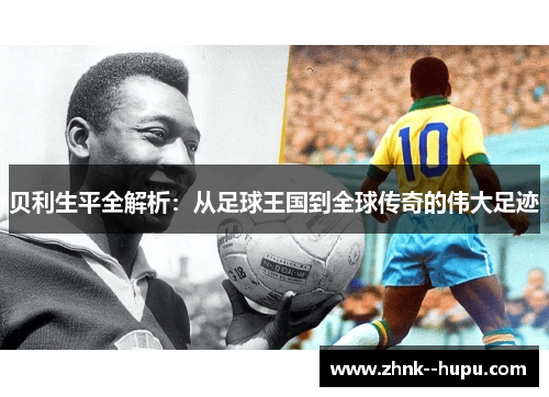 贝利生平全解析：从足球王国到全球传奇的伟大足迹