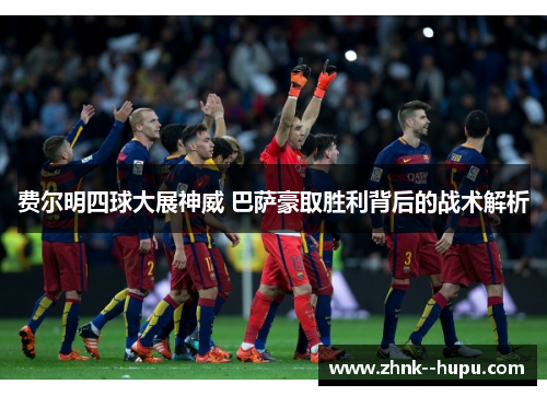 费尔明四球大展神威 巴萨豪取胜利背后的战术解析 费尔明四球大展神威 巴萨豪取胜利背后的战术解析