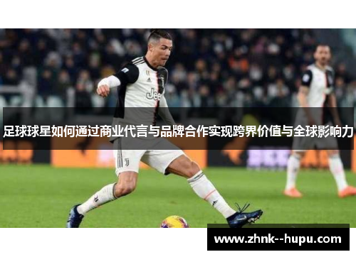 足球球星如何通过商业代言与品牌合作实现跨界价值与全球影响力 足球球星如何通过商业代言与品牌合作实现跨界价值与全球影响力