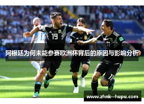 阿根廷为何未能参赛欧洲杯背后的原因与影响分析 阿根廷为何未能参赛欧洲杯背后的原因与影响分析
