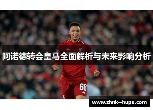 阿诺德转会皇马全面解析与未来影响分析 阿诺德转会皇马全面解析与未来影响分析