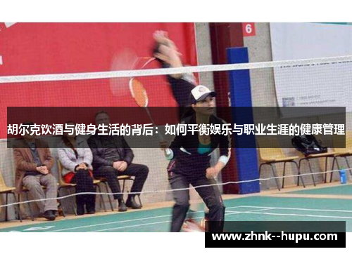 胡尔克饮酒与健身生活的背后：如何平衡娱乐与职业生涯的健康管理