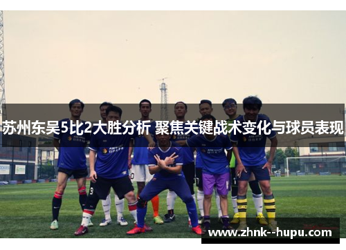 苏州东吴5比2大胜分析 聚焦关键战术变化与球员表现 苏州东吴5比2大胜分析 聚焦关键战术变化与球员表现