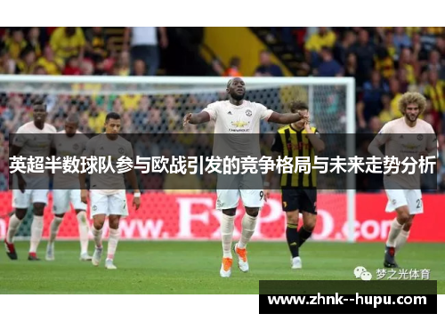 英超半数球队参与欧战引发的竞争格局与未来走势分析