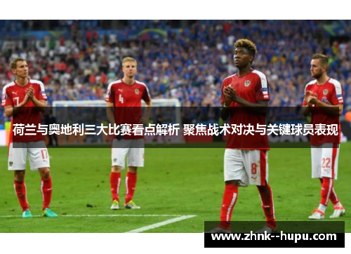 荷兰与奥地利三大比赛看点解析 聚焦战术对决与关键球员表现 荷兰与奥地利三大比赛看点解析 聚焦战术对决与关键球员表现