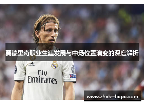莫德里奇职业生涯发展与中场位置演变的深度解析