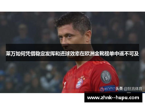 莱万如何凭借稳定发挥和进球效率在欧洲金靴榜单中遥不可及 莱万如何凭借稳定发挥和进球效率在欧洲金靴榜单中遥不可及