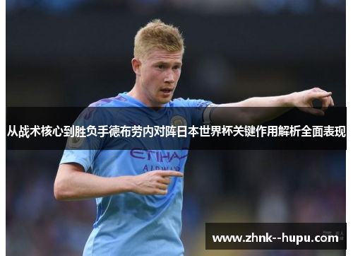 从战术核心到胜负手德布劳内对阵日本世界杯关键作用解析全面表现 从战术核心到胜负手德布劳内对阵日本世界杯关键作用解析全面表现