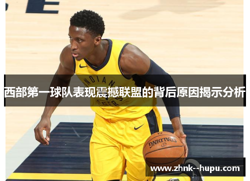 西部第一球队表现震撼联盟的背后原因揭示分析 西部第一球队表现震撼联盟的背后原因揭示分析