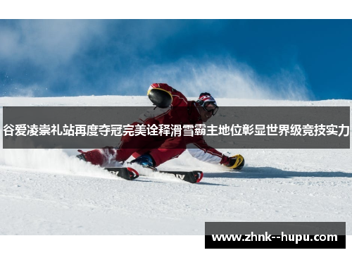 谷爱凌崇礼站再度夺冠完美诠释滑雪霸主地位彰显世界级竞技实力 谷爱凌崇礼站再度夺冠完美诠释滑雪霸主地位彰显世界级竞技实力