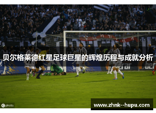 贝尔格莱德红星足球巨星的辉煌历程与成就分析 贝尔格莱德红星足球巨星的辉煌历程与成就分析