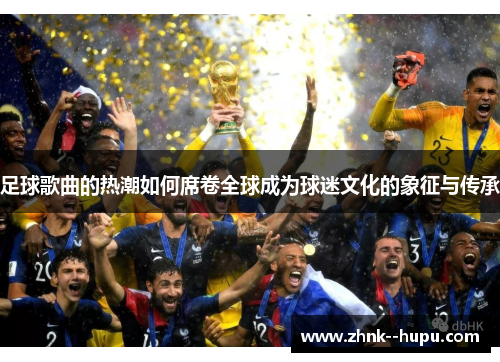 足球歌曲的热潮如何席卷全球成为球迷文化的象征与传承 足球歌曲的热潮如何席卷全球成为球迷文化的象征与传承