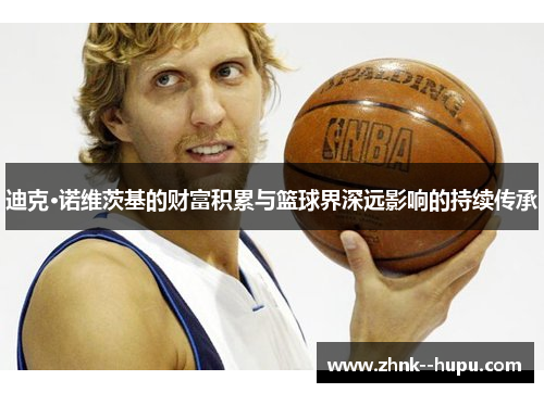 迪克·诺维茨基的财富积累与篮球界深远影响的持续传承 迪克·诺维茨基的财富积累与篮球界深远影响的持续传承