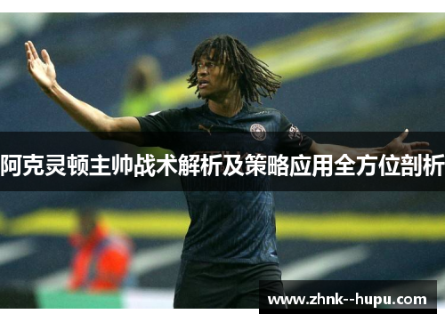 阿克灵顿主帅战术解析及策略应用全方位剖析 阿克灵顿主帅战术解析及策略应用全方位剖析
