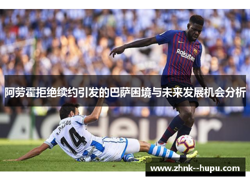阿劳霍拒绝续约引发的巴萨困境与未来发展机会分析 阿劳霍拒绝续约引发的巴萨困境与未来发展机会分析