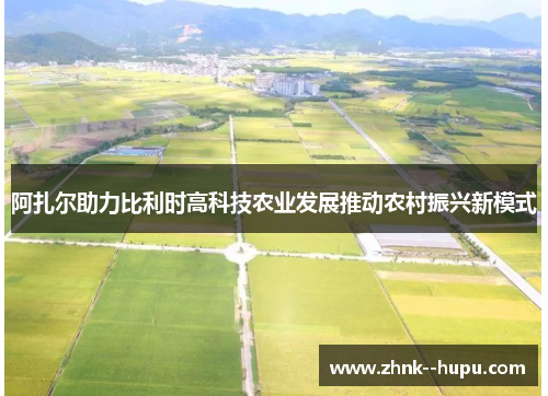 阿扎尔助力比利时高科技农业发展推动农村振兴新模式