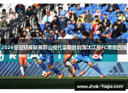 2026亚冠精英联赛蔚山现代豪取胜利淘汰江原FC晋级四强 2026亚冠精英联赛蔚山现代豪取胜利淘汰江原FC晋级四强