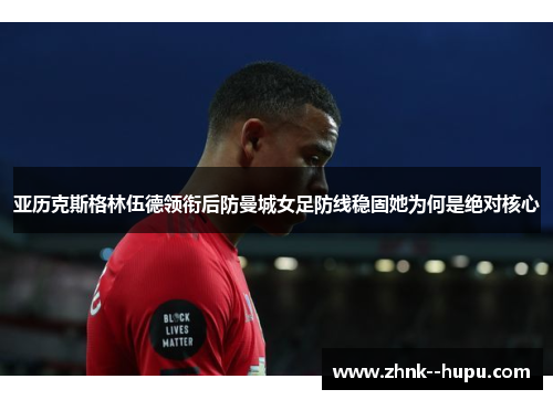 亚历克斯格林伍德领衔后防曼城女足防线稳固她为何是绝对核心 亚历克斯格林伍德领衔后防曼城女足防线稳固她为何是绝对核心