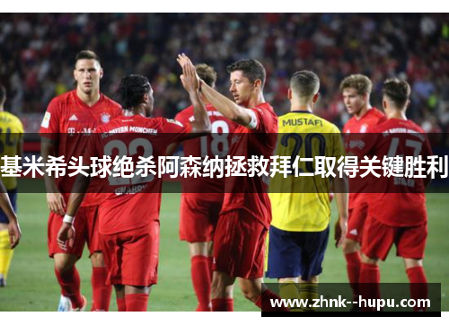 基米希头球绝杀阿森纳拯救拜仁取得关键胜利 基米希头球绝杀阿森纳拯救拜仁取得关键胜利