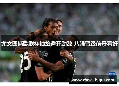 尤文图斯欧联杯抽签避开劲敌 八强晋级前景看好