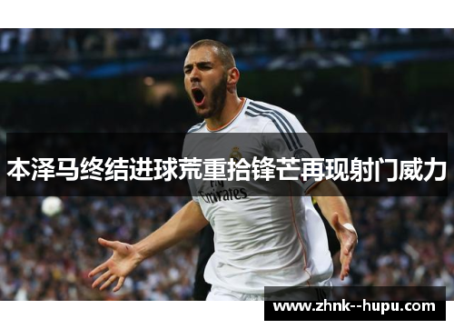 本泽马终结进球荒重拾锋芒再现射门威力 本泽马终结进球荒重拾锋芒再现射门威力