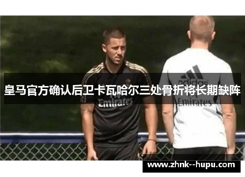 皇马官方确认后卫卡瓦哈尔三处骨折将长期缺阵 皇马官方确认后卫卡瓦哈尔三处骨折将长期缺阵