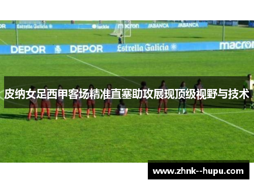 皮纳女足西甲客场精准直塞助攻展现顶级视野与技术