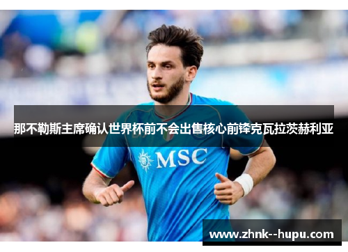 那不勒斯主席确认世界杯前不会出售核心前锋克瓦拉茨赫利亚 那不勒斯主席确认世界杯前不会出售核心前锋克瓦拉茨赫利亚