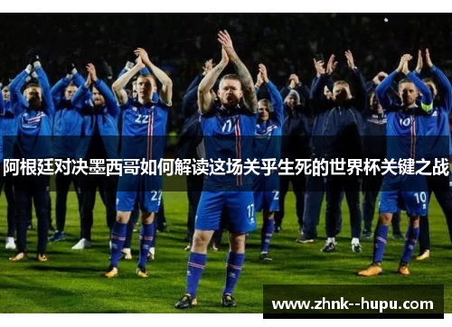 阿根廷对决墨西哥如何解读这场关乎生死的世界杯关键之战