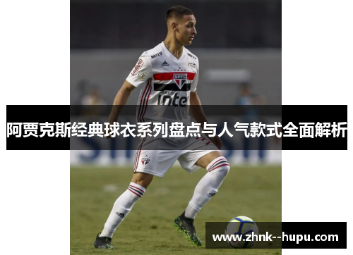 阿贾克斯经典球衣系列盘点与人气款式全面解析