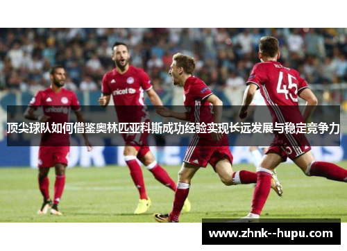 顶尖球队如何借鉴奥林匹亚科斯成功经验实现长远发展与稳定竞争力