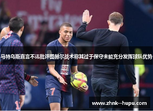 马特乌斯直言不讳批评图赫尔战术称其过于保守未能充分发挥球队优势