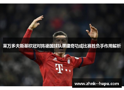 莱万多夫斯基欧冠对阵德国球队屡建奇功成比赛胜负手作用解析 莱万多夫斯基欧冠对阵德国球队屡建奇功成比赛胜负手作用解析