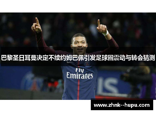 巴黎圣日耳曼决定不续约姆巴佩引发足球圈震动与转会猜测 巴黎圣日耳曼决定不续约姆巴佩引发足球圈震动与转会猜测
