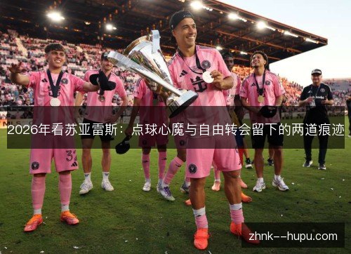 2026年看苏亚雷斯：点球心魔与自由转会留下的两道痕迹